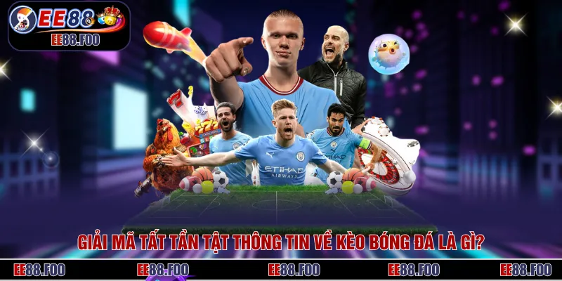 Giải Mã Tất Tần Tật Thông Tin Về Kèo Bóng Đá Là Gì?